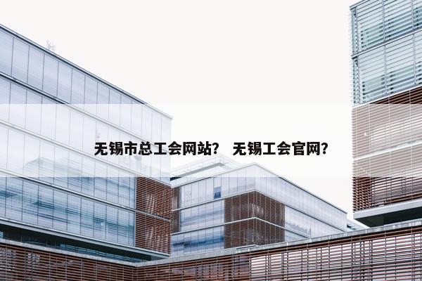 无锡市总工会网站？ 无锡工会官网？