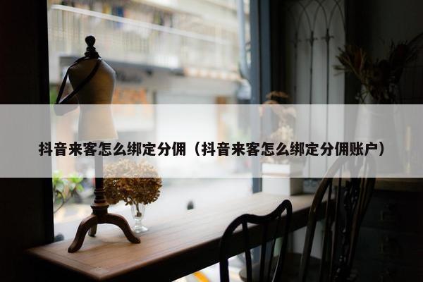 抖音来客怎么绑定分佣（抖音来客怎么绑定分佣账户）