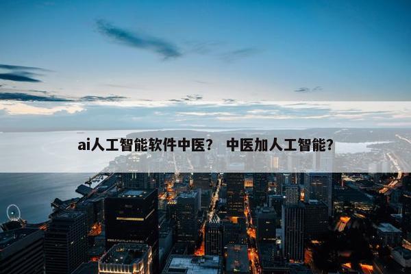 ai人工智能软件中医？ 中医加人工智能？