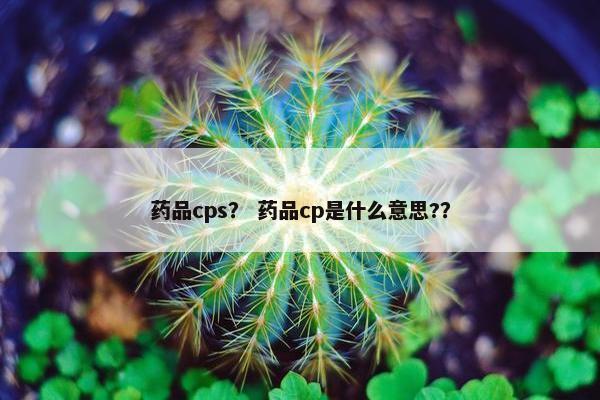 药品cps？ 药品cp是什么意思?？