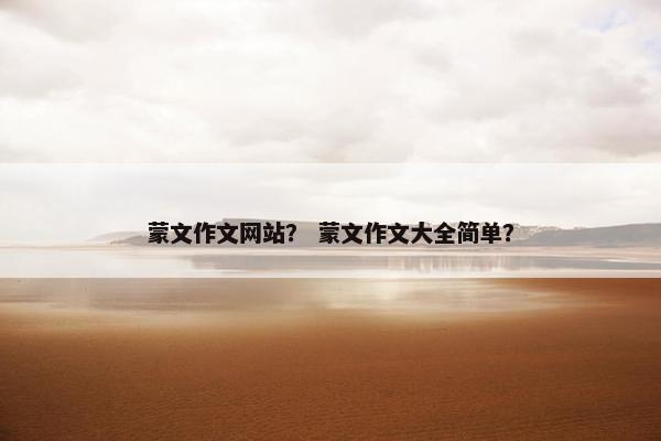 蒙文作文网站？ 蒙文作文大全简单？