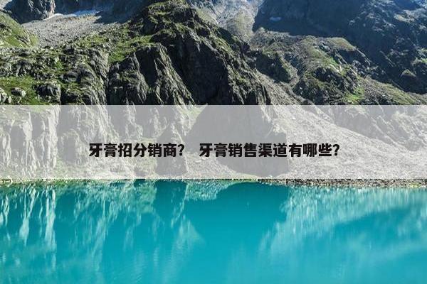 牙膏招分销商？ 牙膏销售渠道有哪些？