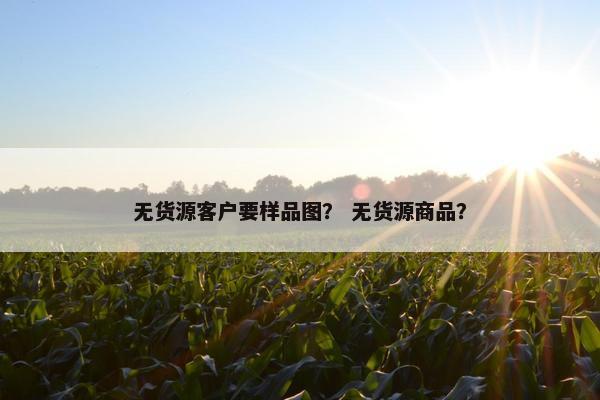 无货源客户要样品图？ 无货源商品？