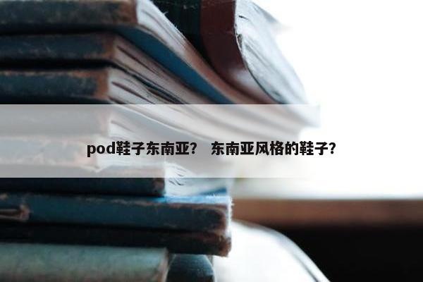 pod鞋子东南亚？ 东南亚风格的鞋子？