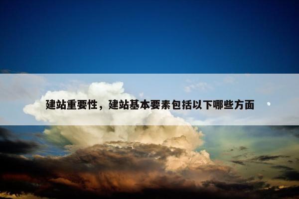 建站重要性，建站基本要素包括以下哪些方面