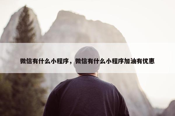 微信有什么小程序，微信有什么小程序加油有优惠