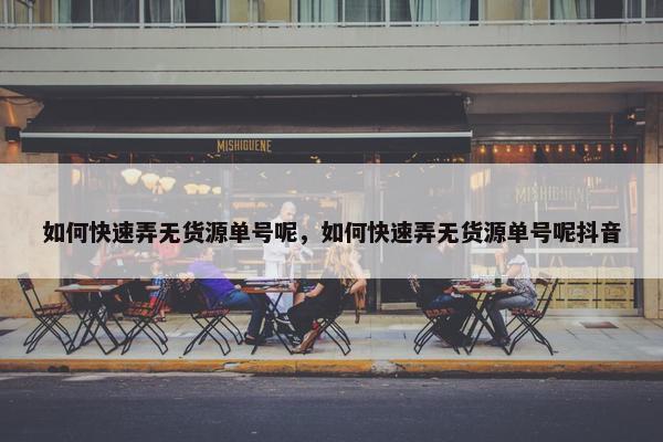 如何快速弄无货源单号呢，如何快速弄无货源单号呢抖音