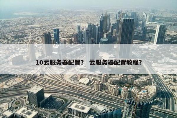 10云服务器配置？ 云服务器配置教程？