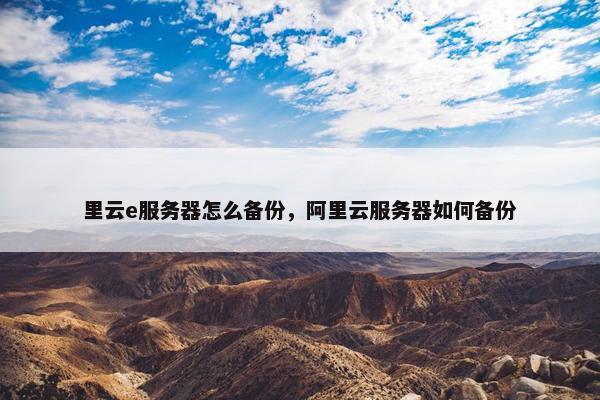 里云e服务器怎么备份，阿里云服务器如何备份