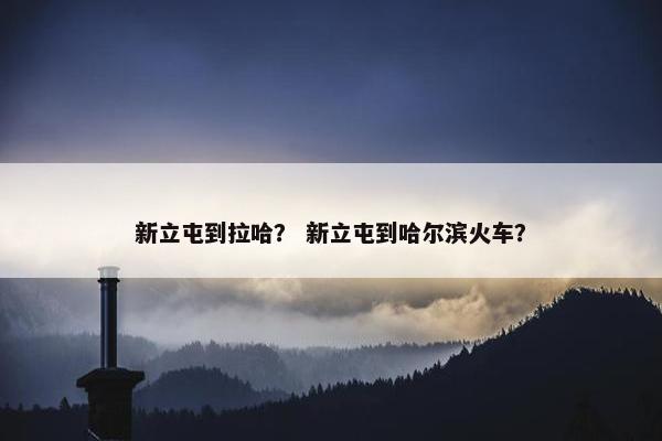 新立屯到拉哈？ 新立屯到哈尔滨火车？