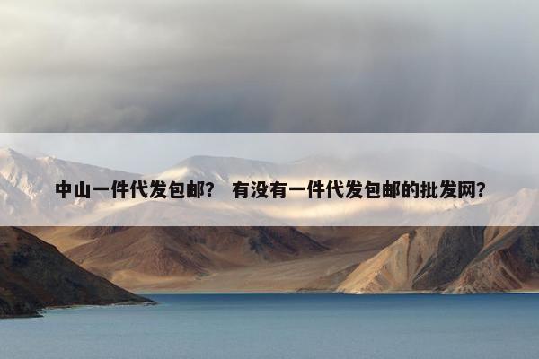 中山一件代发包邮？ 有没有一件代发包邮的批发网？