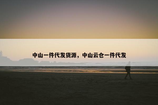 中山一件代发货源，中山云仓一件代发