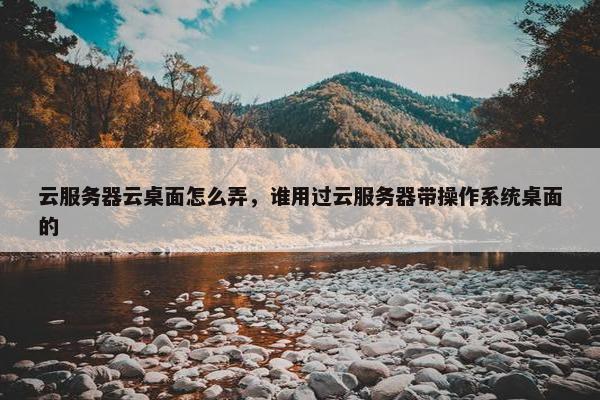 云服务器云桌面怎么弄，谁用过云服务器带操作系统桌面的