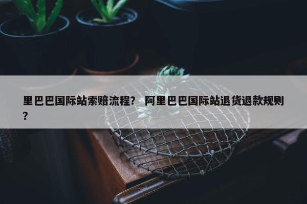 里巴巴国际站索赔流程？ 阿里巴巴国际站退货退款规则？