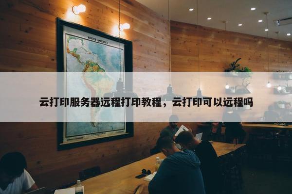 云打印服务器远程打印教程，云打印可以远程吗