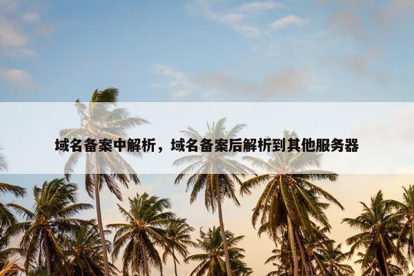 域名备案中解析，域名备案后解析到其他服务器