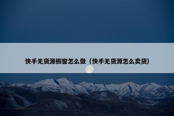 快手无货源橱窗怎么做（快手无货源怎么卖货）