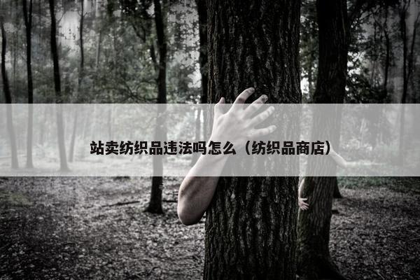 站卖纺织品违法吗怎么（纺织品商店）