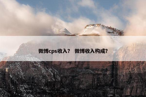 微博cps收入？ 微博收入构成？