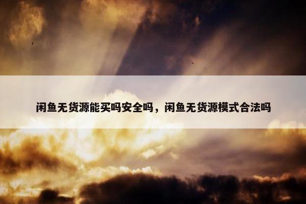 闲鱼无货源能买吗安全吗，闲鱼无货源模式合法吗