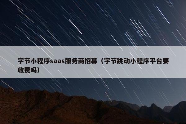 字节小程序saas服务商招募（字节跳动小程序平台要收费吗）
