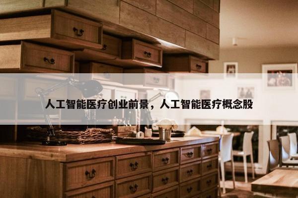 人工智能医疗创业前景，人工智能医疗概念股