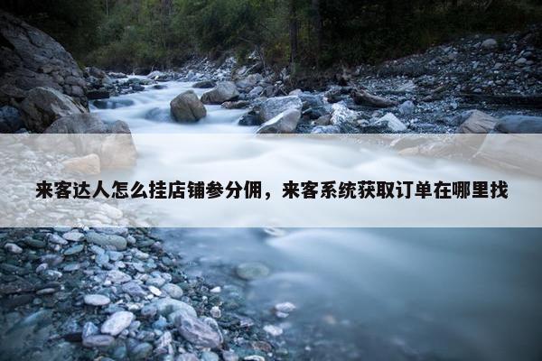 来客达人怎么挂店铺参分佣，来客系统获取订单在哪里找