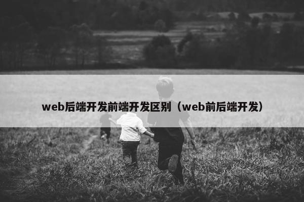 web后端开发前端开发区别（web前后端开发）