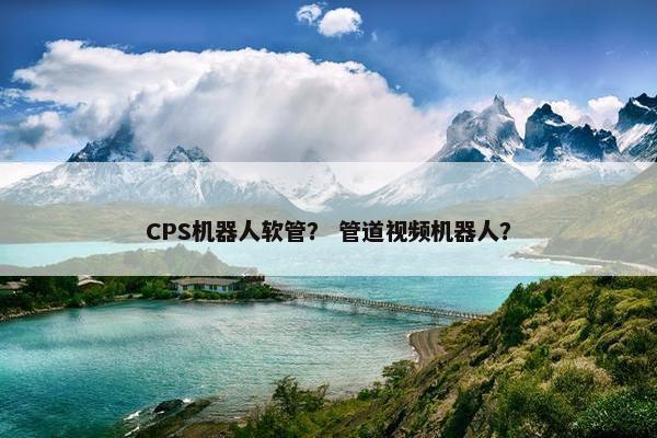 CPS机器人软管？ 管道视频机器人？