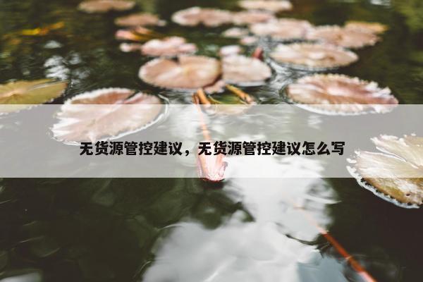 无货源管控建议，无货源管控建议怎么写