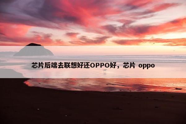 芯片后端去联想好还OPPO好，芯片 oppo