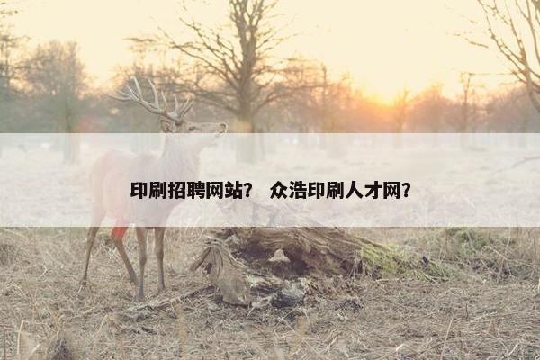 印刷招聘网站？ 众浩印刷人才网？