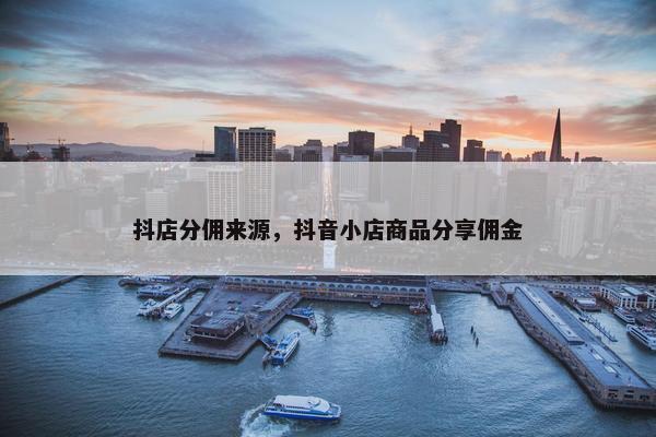 抖店分佣来源，抖音小店商品分享佣金