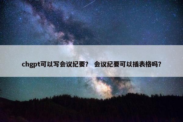chgpt可以写会议纪要？ 会议纪要可以插表格吗？
