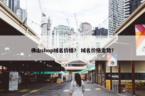 佛山shop域名价格？ 域名价格走势？