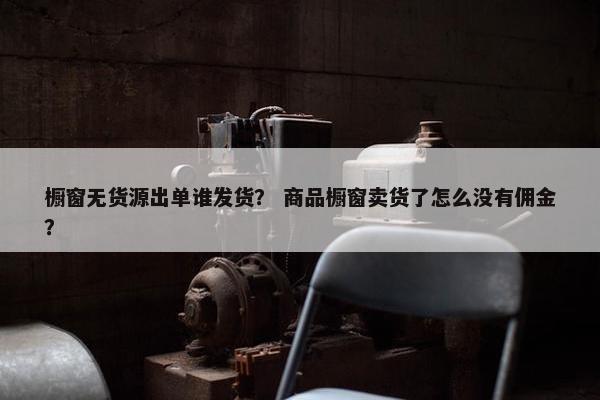 橱窗无货源出单谁发货？ 商品橱窗卖货了怎么没有佣金？
