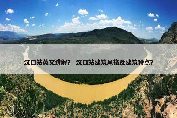 汉口站英文讲解？ 汉口站建筑风格及建筑特点？