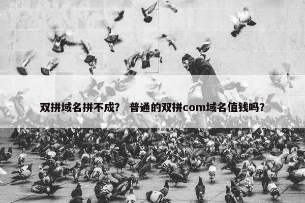 双拼域名拼不成？ 普通的双拼com域名值钱吗？