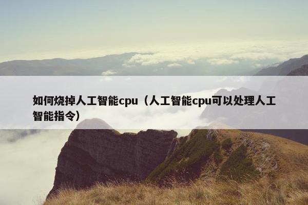 如何烧掉人工智能cpu（人工智能cpu可以处理人工智能指令）