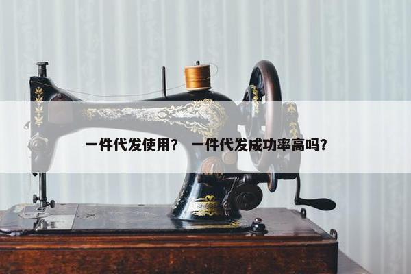 一件代发使用？ 一件代发成功率高吗？