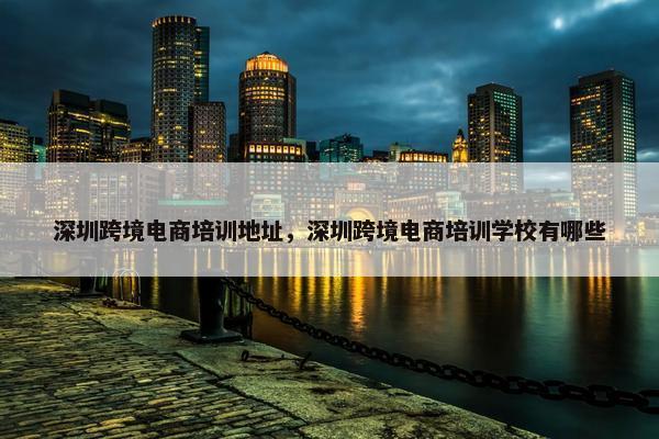 深圳跨境电商培训地址，深圳跨境电商培训学校有哪些