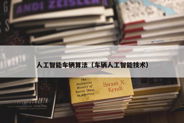 人工智能车辆算法（车辆人工智能技术）