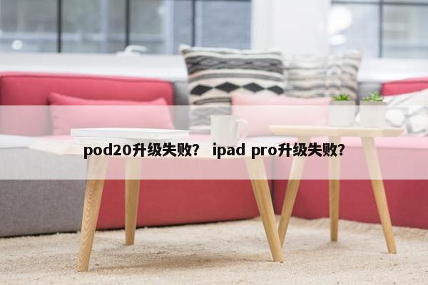 pod20升级失败？ ipad pro升级失败？