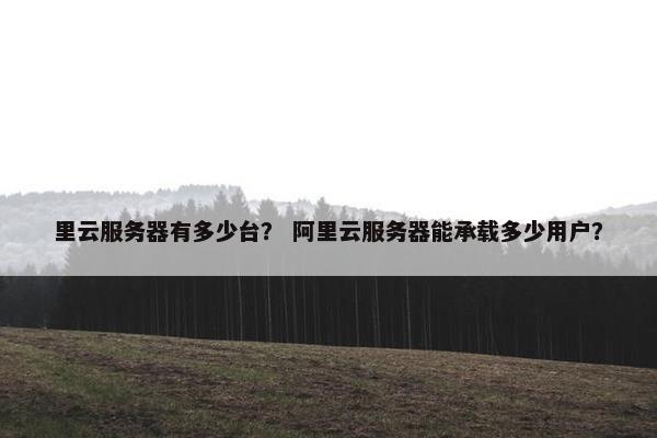 里云服务器有多少台？ 阿里云服务器能承载多少用户？