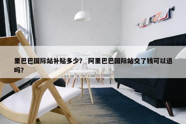 里巴巴国际站补贴多少？ 阿里巴巴国际站交了钱可以退吗？