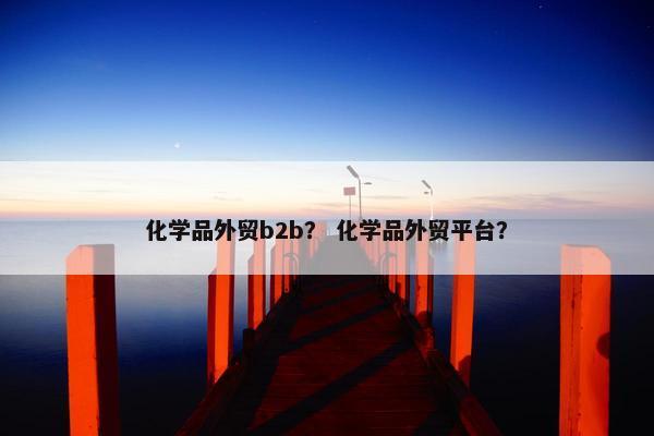 化学品外贸b2b？ 化学品外贸平台？