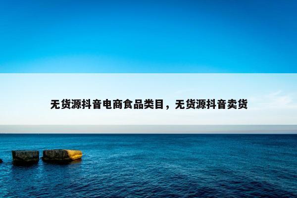 无货源抖音电商食品类目，无货源抖音卖货