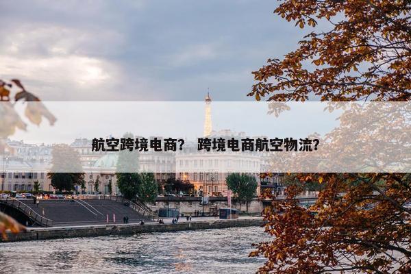 航空跨境电商？ 跨境电商航空物流？