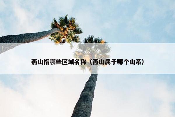 燕山指哪些区域名称（燕山属于哪个山系）