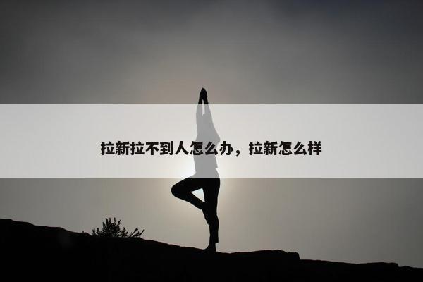 拉新拉不到人怎么办，拉新怎么样